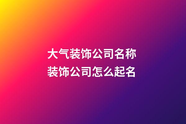 大气装饰公司名称 装饰公司怎么起名-第1张-公司起名-玄机派